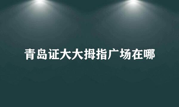 青岛证大大拇指广场在哪