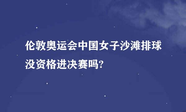 伦敦奥运会中国女子沙滩排球没资格进决赛吗?