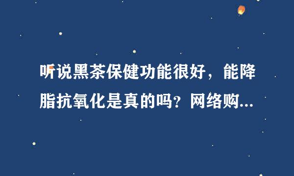 听说黑茶保健功能很好，能降脂抗氧化是真的吗？网络购买黑茶去哪里？