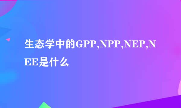 生态学中的GPP,NPP,NEP,NEE是什么