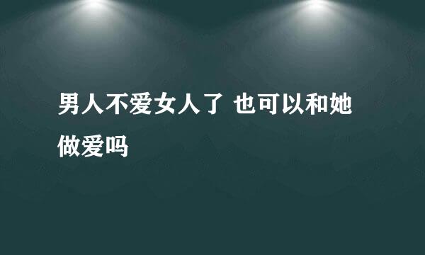 男人不爱女人了 也可以和她做爱吗