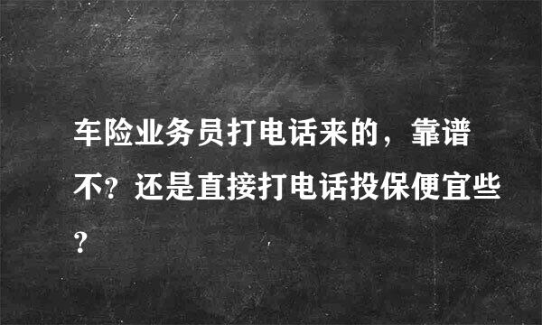 车险业务员打电话来的，靠谱不？还是直接打电话投保便宜些？