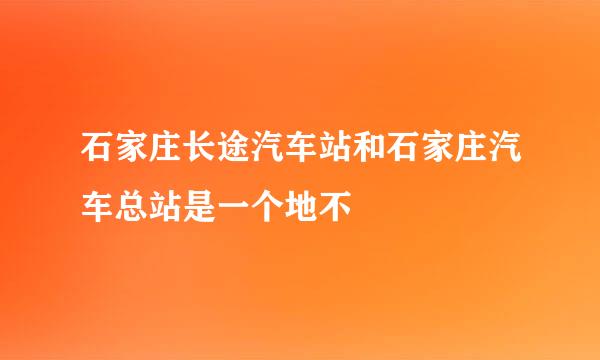 石家庄长途汽车站和石家庄汽车总站是一个地不