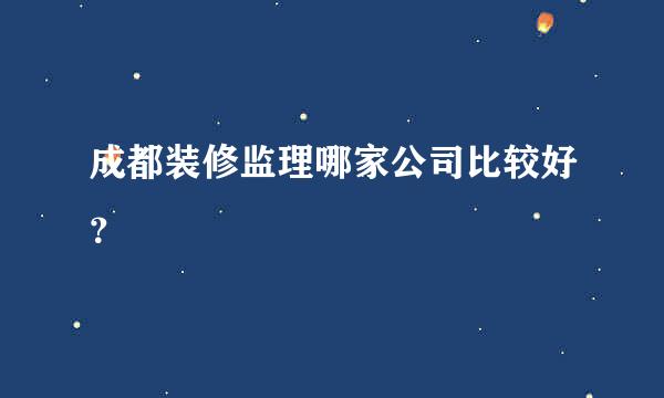 成都装修监理哪家公司比较好？