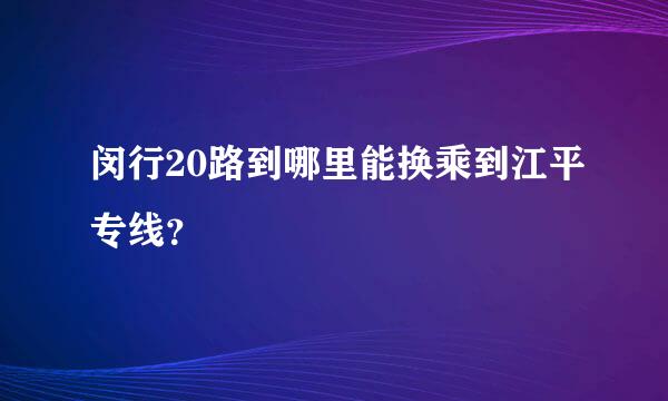 闵行20路到哪里能换乘到江平专线？