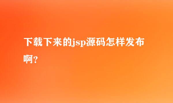 下载下来的jsp源码怎样发布啊？