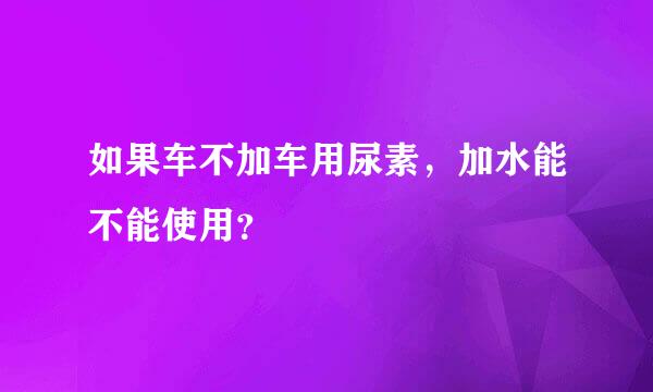 如果车不加车用尿素，加水能不能使用？