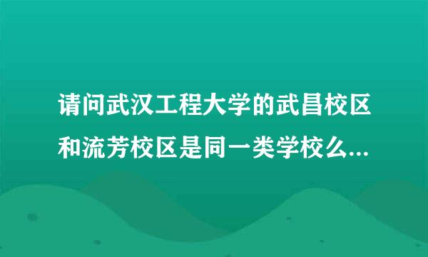 请问武汉工程大学的武昌校区和流芳校区是同一类学校么？请告诉我谢谢！~~~~