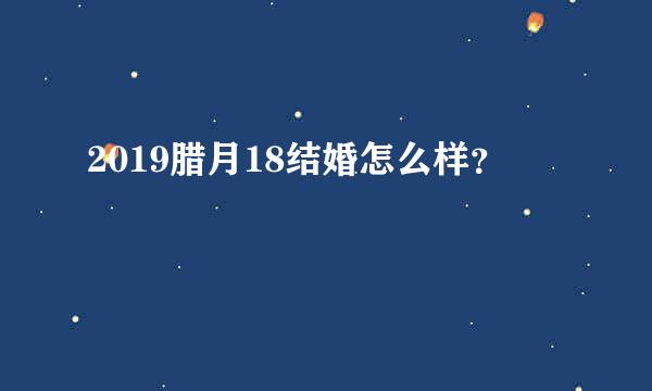 2019腊月18结婚怎么样？