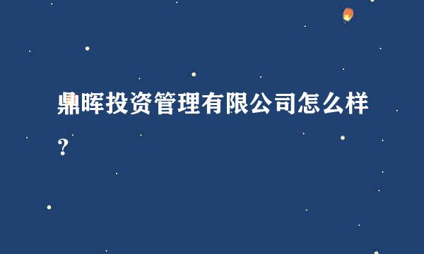 鼎晖投资管理有限公司怎么样？