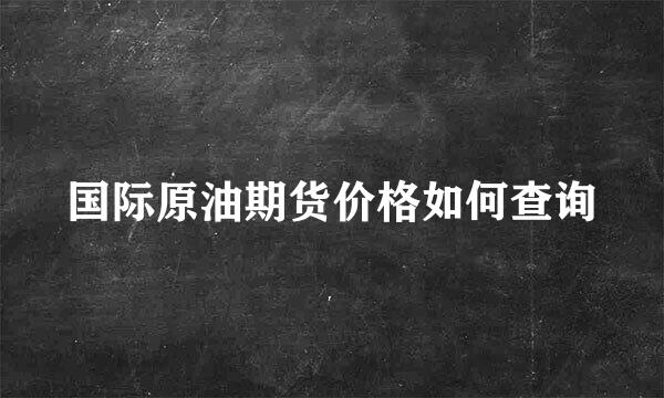 国际原油期货价格如何查询