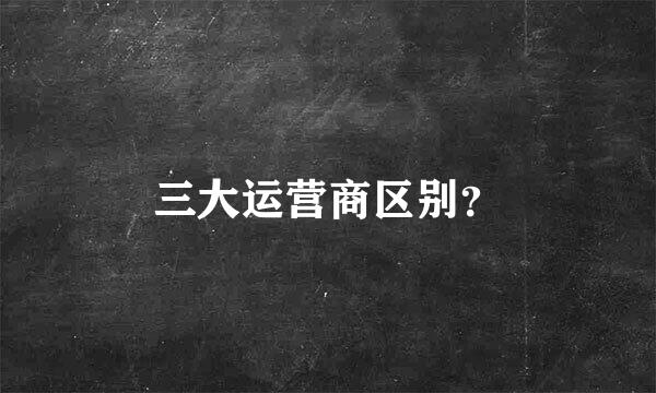 三大运营商区别？