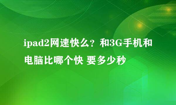 ipad2网速快么？和3G手机和电脑比哪个快 要多少秒