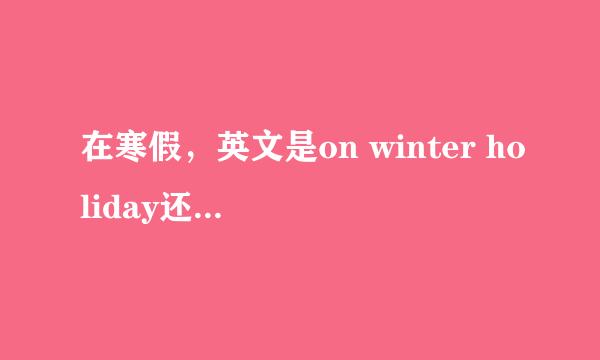 在寒假，英文是on winter holiday还是in winter holiday?