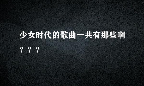 少女时代的歌曲一共有那些啊？？？