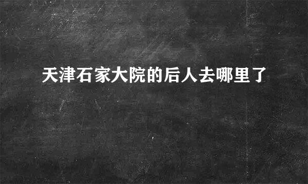 天津石家大院的后人去哪里了