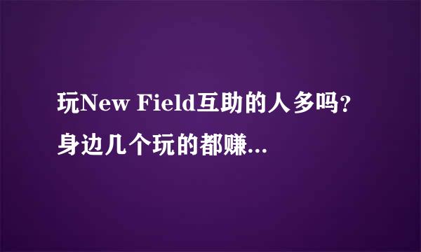 玩New Field互助的人多吗？身边几个玩的都赚了不少，想了解下，谢谢了。