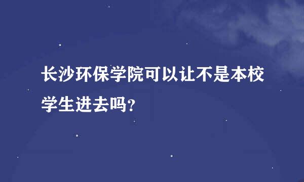 长沙环保学院可以让不是本校学生进去吗？