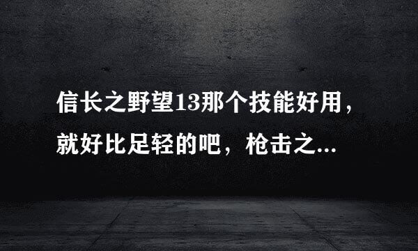 信长之野望13那个技能好用，就好比足轻的吧，枪击之极就不说了，鬼枪，燕飞，神枪，那个厉害，快点谢谢