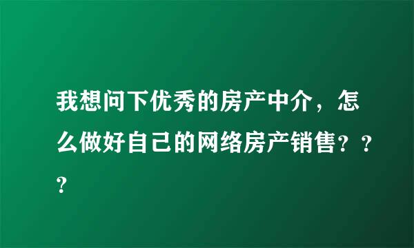 我想问下优秀的房产中介，怎么做好自己的网络房产销售？？？