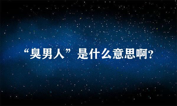 “臭男人”是什么意思啊？