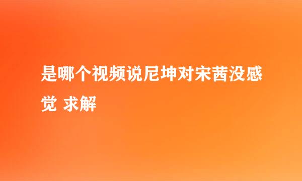 是哪个视频说尼坤对宋茜没感觉 求解