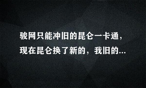 骏网只能冲旧的昆仑一卡通，现在昆仑换了新的，我旧的充不了该怎么办