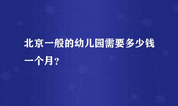 北京一般的幼儿园需要多少钱一个月？