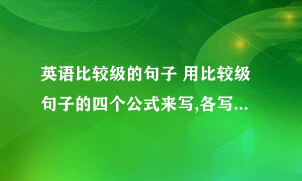 英语比较级的句子 用比较级句子的四个公式来写,各写两个 急啊!一定要今天之内回答的