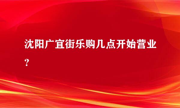 沈阳广宜街乐购几点开始营业？