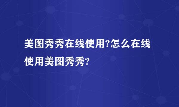 美图秀秀在线使用?怎么在线使用美图秀秀?