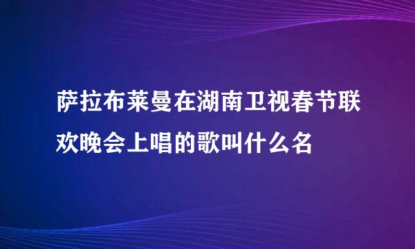 萨拉布莱曼在湖南卫视春节联欢晚会上唱的歌叫什么名