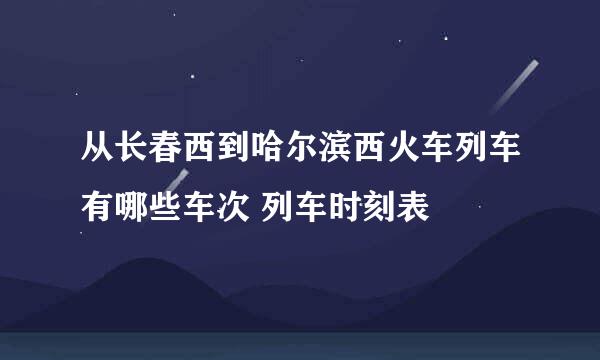 从长春西到哈尔滨西火车列车有哪些车次 列车时刻表