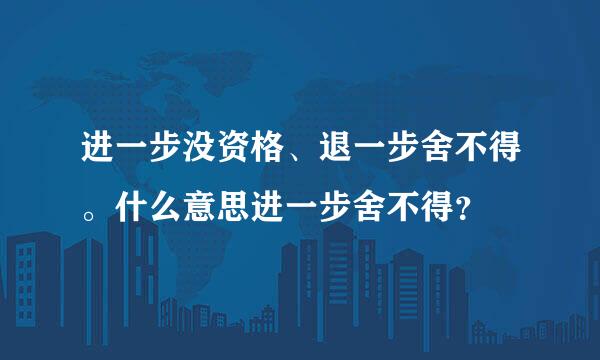 进一步没资格、退一步舍不得。什么意思进一步舍不得？