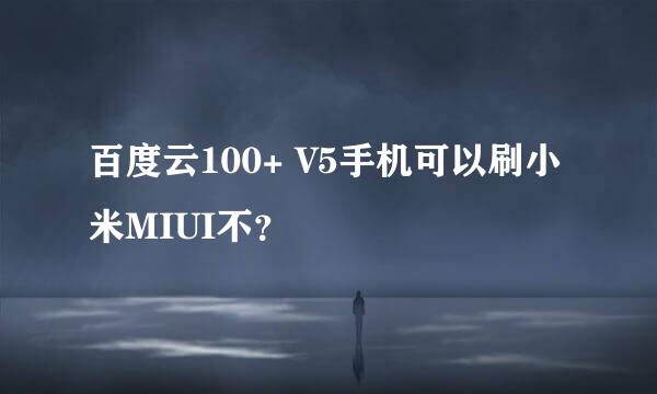 百度云100+ V5手机可以刷小米MIUI不？