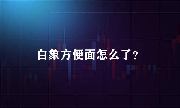 白象方便面怎么了？