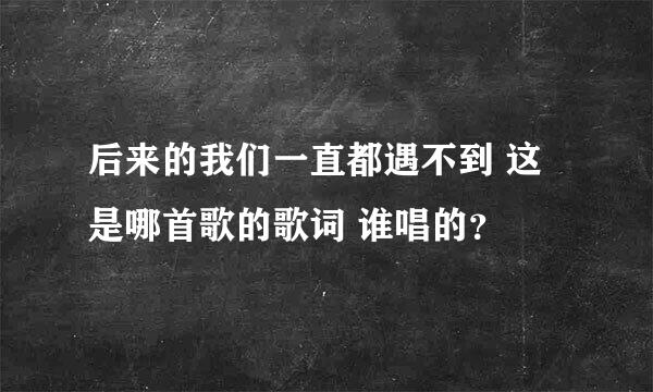 后来的我们一直都遇不到 这是哪首歌的歌词 谁唱的？