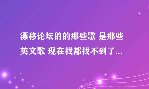 漂移论坛的的那些歌 是那些英文歌 现在找都找不到了 记得的给我发点来 谢了