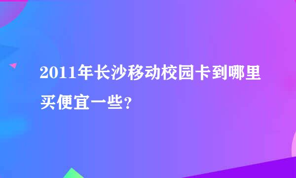 2011年长沙移动校园卡到哪里买便宜一些？