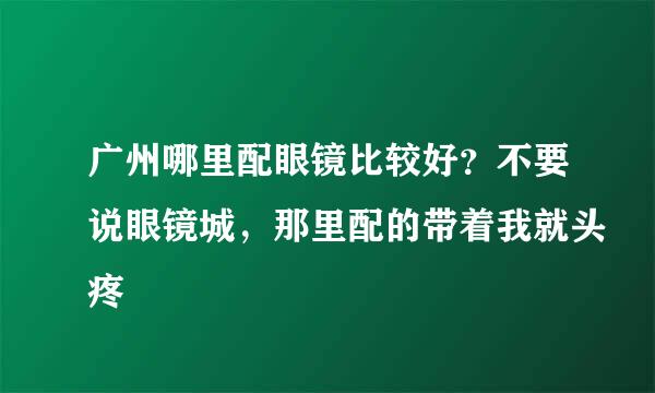 广州哪里配眼镜比较好？不要说眼镜城，那里配的带着我就头疼