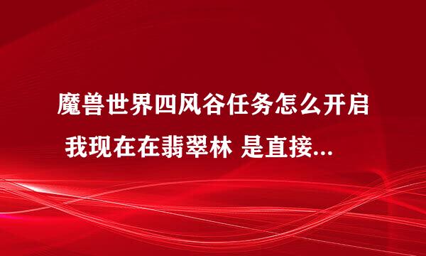 魔兽世界四风谷任务怎么开启 我现在在翡翠林 是直接跑到四风谷么