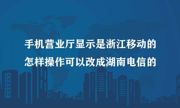 手机营业厅显示是浙江移动的怎样操作可以改成湖南电信的