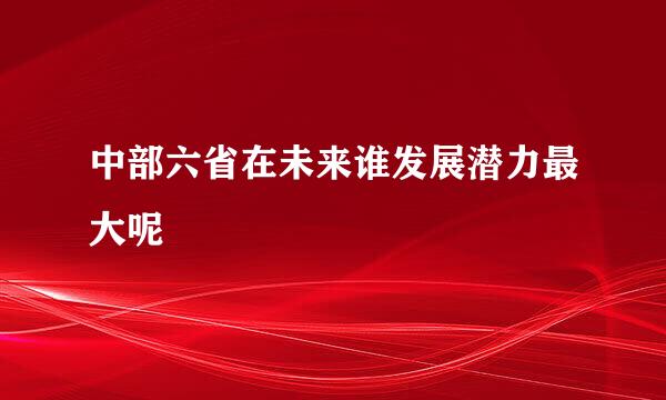 中部六省在未来谁发展潜力最大呢