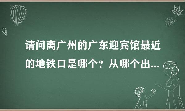 请问离广州的广东迎宾馆最近的地铁口是哪个？从哪个出口出？谢谢