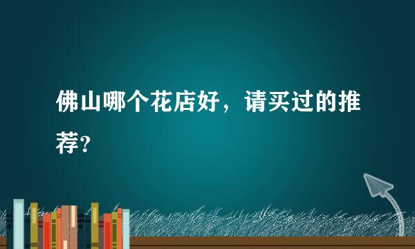 佛山哪个花店好，请买过的推荐？