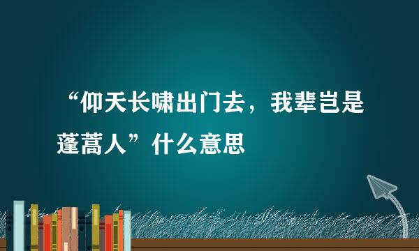 “仰天长啸出门去，我辈岂是蓬蒿人”什么意思