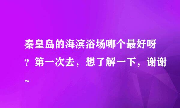 秦皇岛的海滨浴场哪个最好呀？第一次去，想了解一下，谢谢~