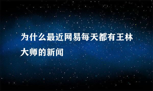 为什么最近网易每天都有王林大师的新闻