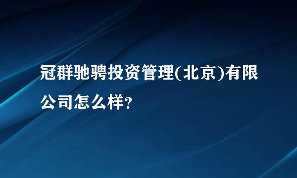 冠群驰骋投资管理(北京)有限公司怎么样？