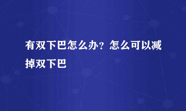 有双下巴怎么办？怎么可以减掉双下巴